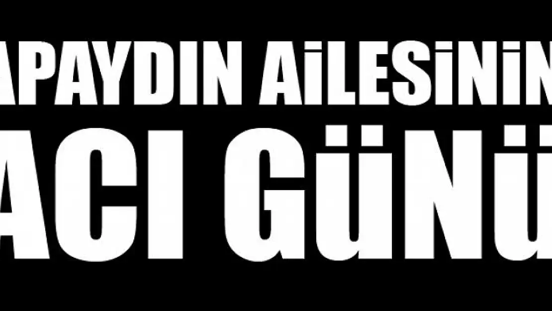 APAYDIN AİLESİNİN ACI GÜNÜ