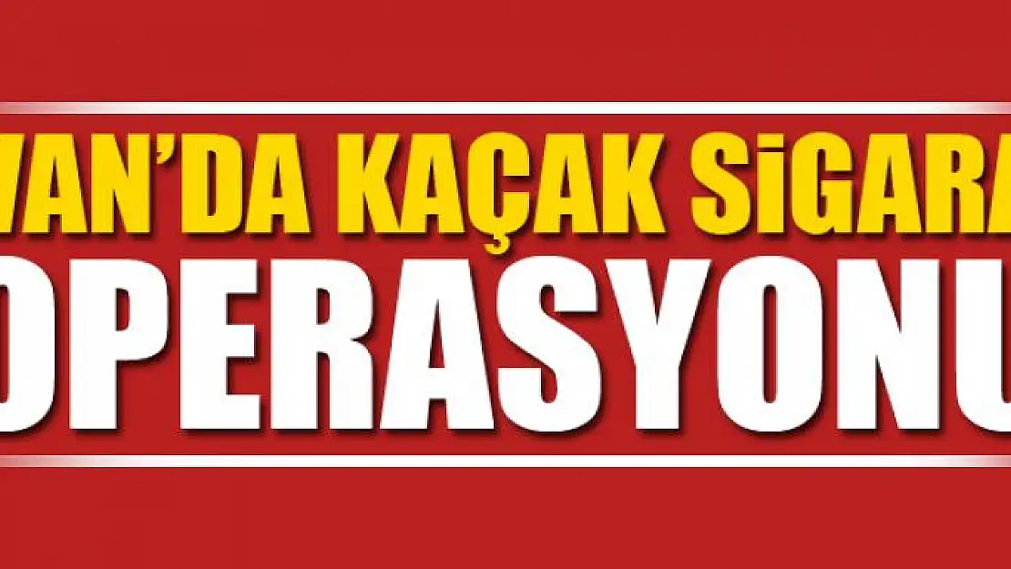 Van'da kaçak sigara operasyonu