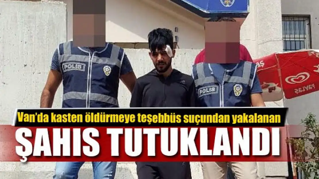 Van'da kasten öldürmeye teşebbüs suçundan yakalanan şahıs tutuklandı