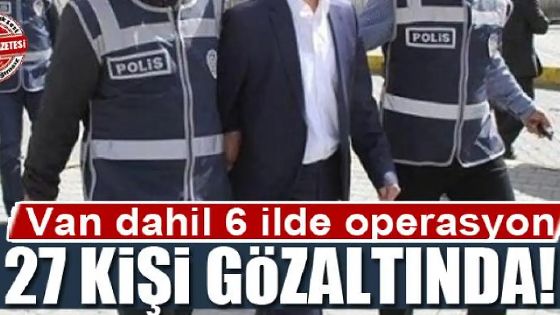 Van dahil 6 ilde operasyon: 27 kişi gözaltında!