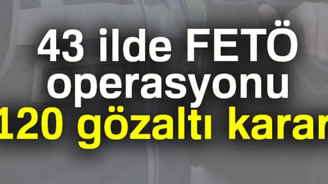 43 ilde FETÖ operasyonu: 120 gözaltı kararı