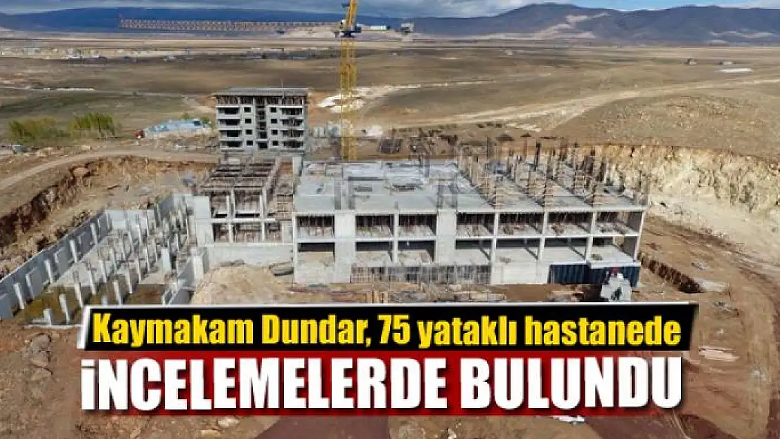 Kaymakam Dundar, yapımı devam eden 75 yataklı hastanede incelemelerde bulundu