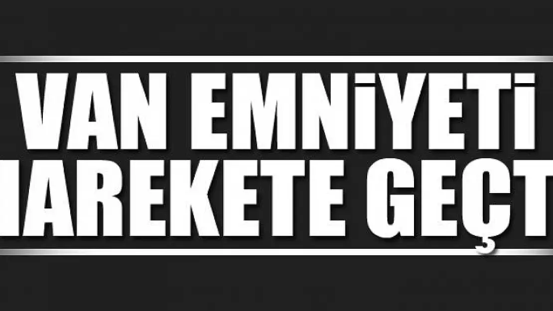 VAN EMNİYETİ HAREKETE GEÇTİ