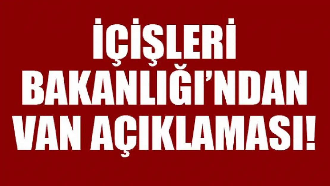 İÇİŞLERİ BAKANLIĞI'NDAN VAN AÇIKLAMASI!