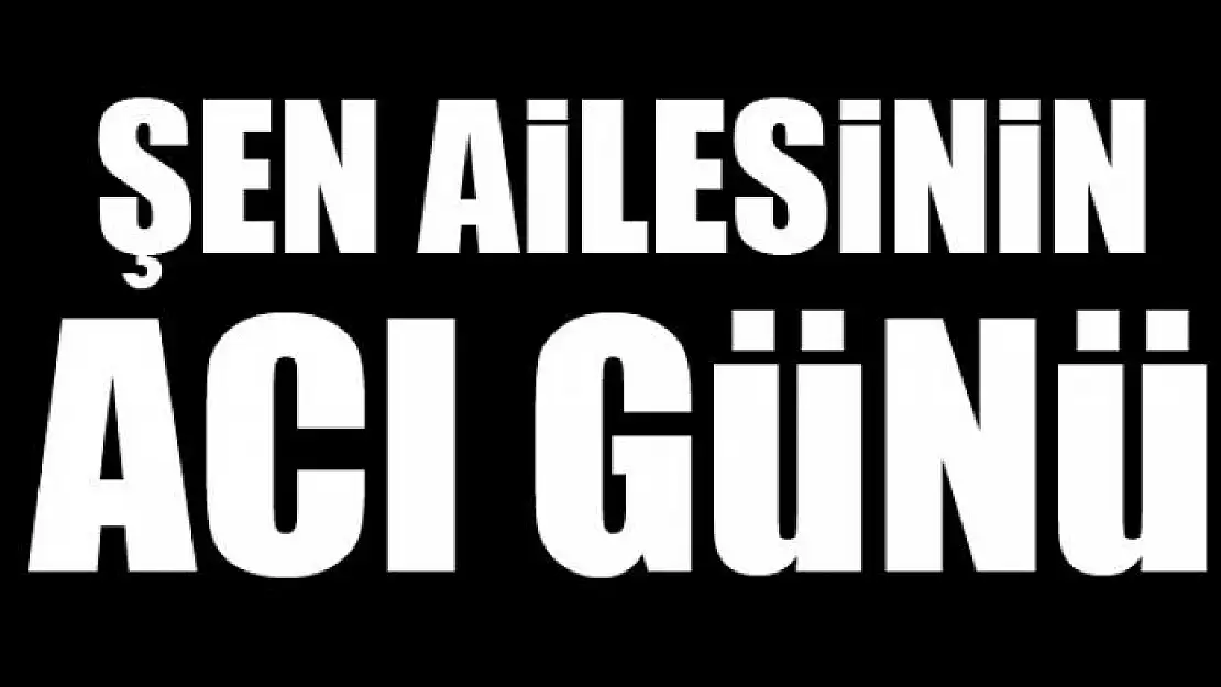 ŞEN AİLESİNİN ACI GÜNÜ