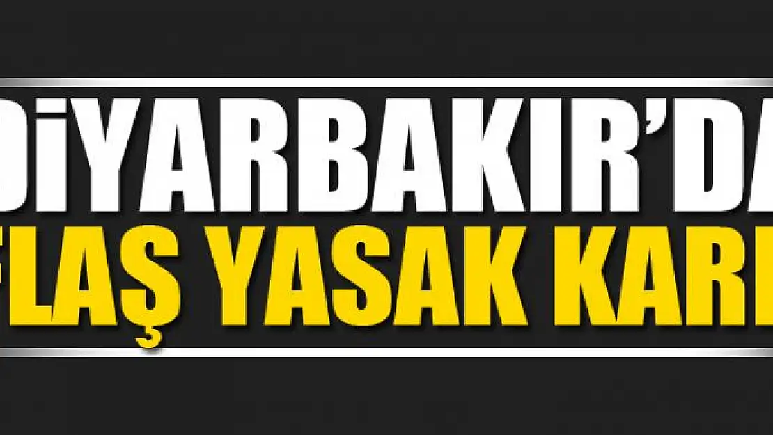 Diyarbakır'da flaş yasak kararı!