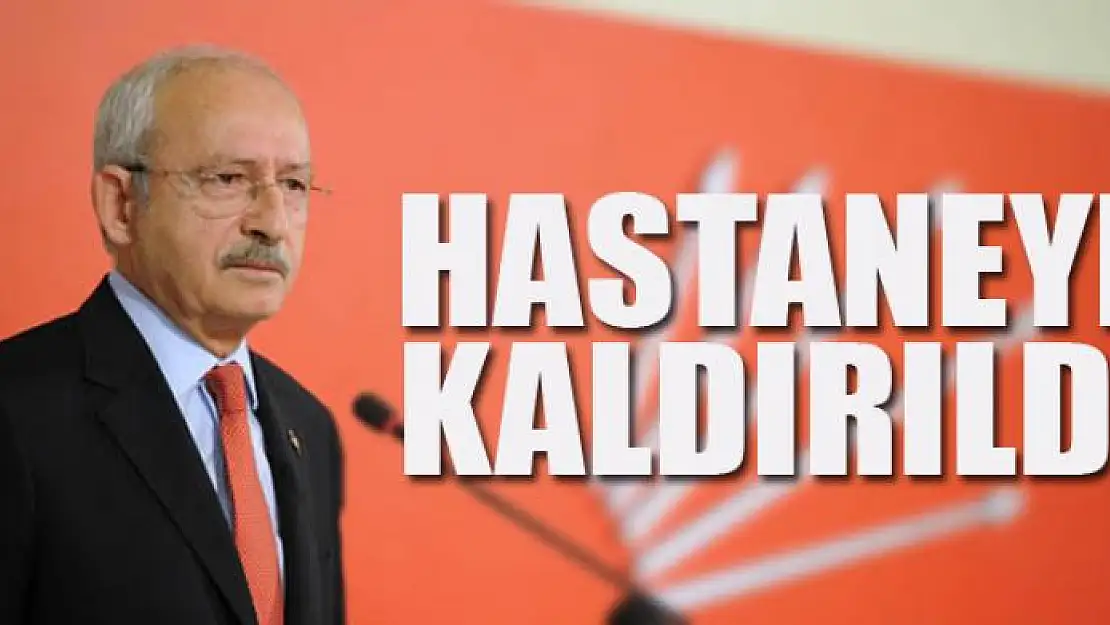 Kılıçdaroğlu hastaneye kaldırıldı