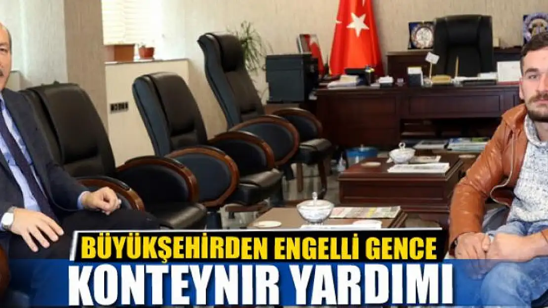 BÜYÜKŞEHİRDEN ENGELLİ GENCE KONTEYNIR YARDIMI