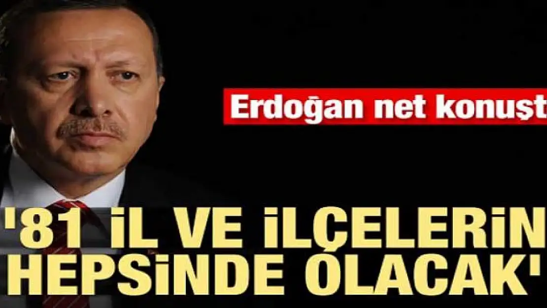 Erdoğan net konuştu! '81 il ve ilçelerin hepsinde olacak'