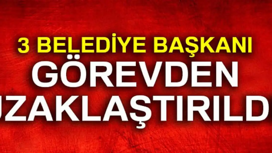 3 belediye başkanı görevlerinden uzaklaştırıldı