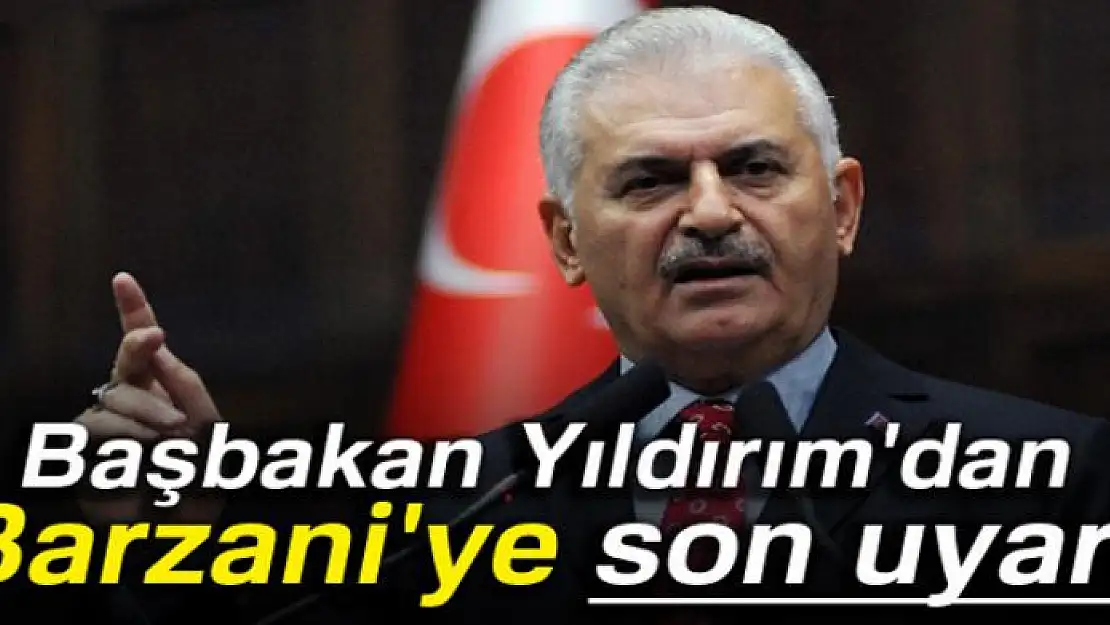 Başbakan Yıldırım'dan Barzani'ye son uyarı