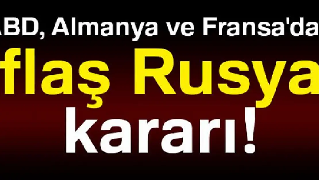 ABD, Almanya ve Fransa'dan flaş Rusya kararı!