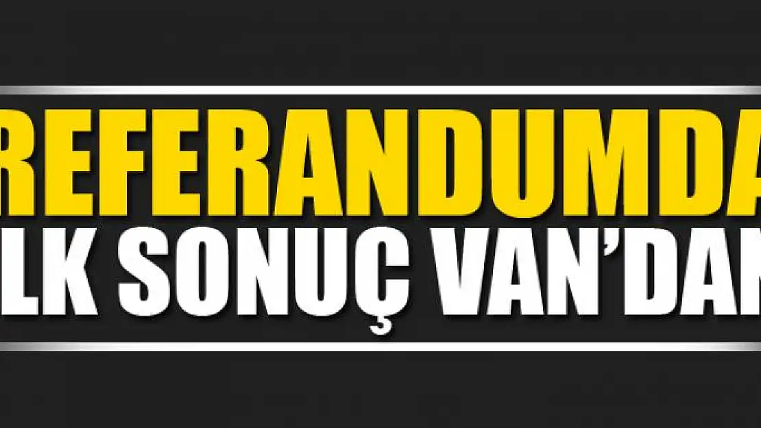 REFERANDUMDA İLK SONUÇ VAN'DAN