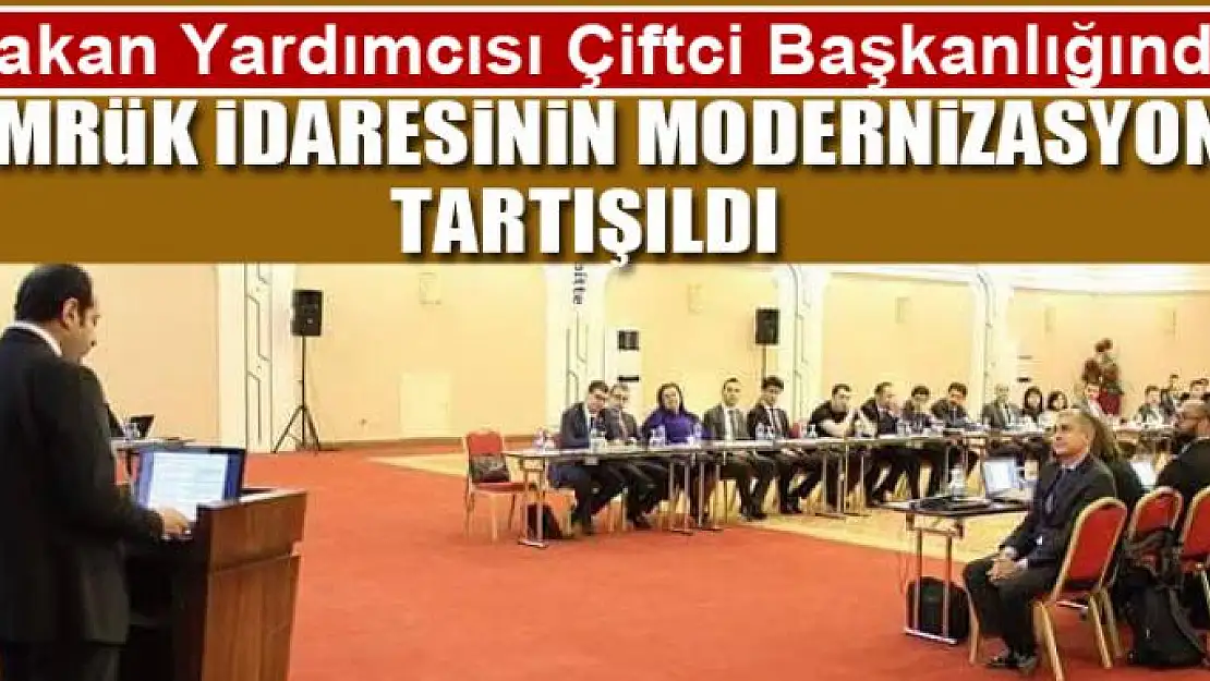 Bakan Yardımcısı Çiftci Başkanlığında Gümrük İdaresinin modernizasyonu tartışıldı