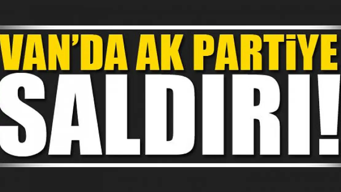 Van'da AK Parti'ye saldırı!