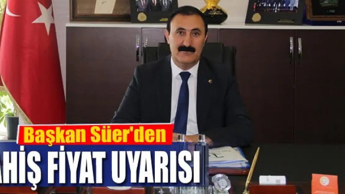 Başkan Süer'den fahiş fiyat uyarısı