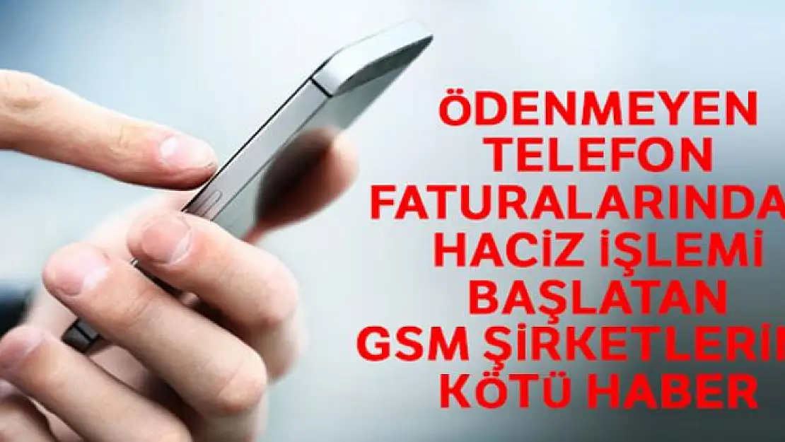 Ödenmeyen telefon faturalarından haciz işlemi başlatan GSM şirketlerine kötü haber