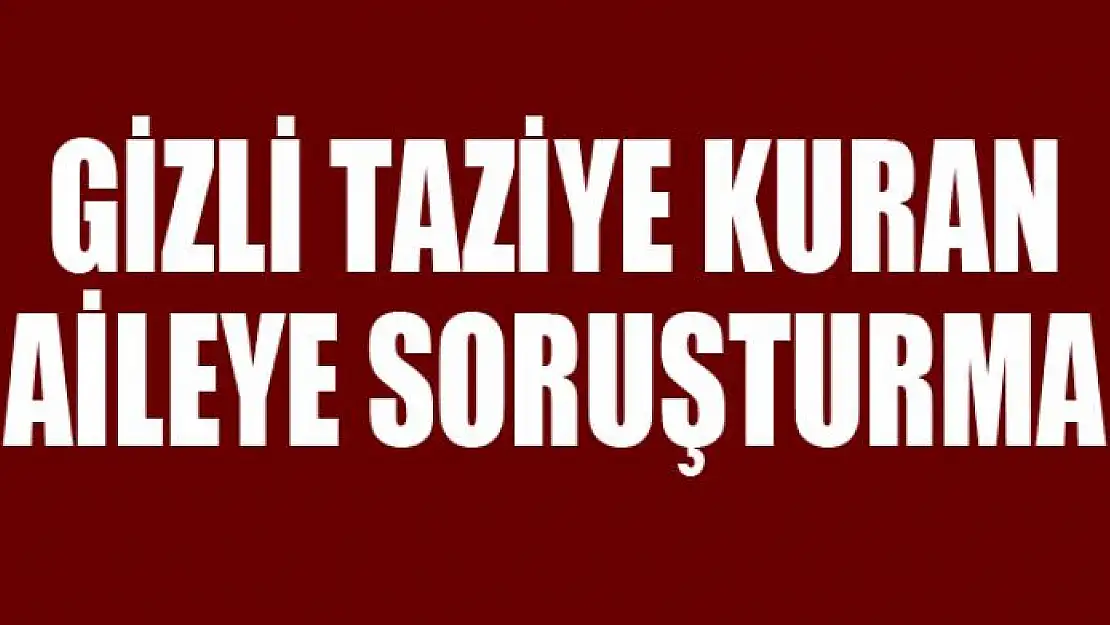 GİZLİ TAZİYE KURAN AİLEYE SORUŞTURMA