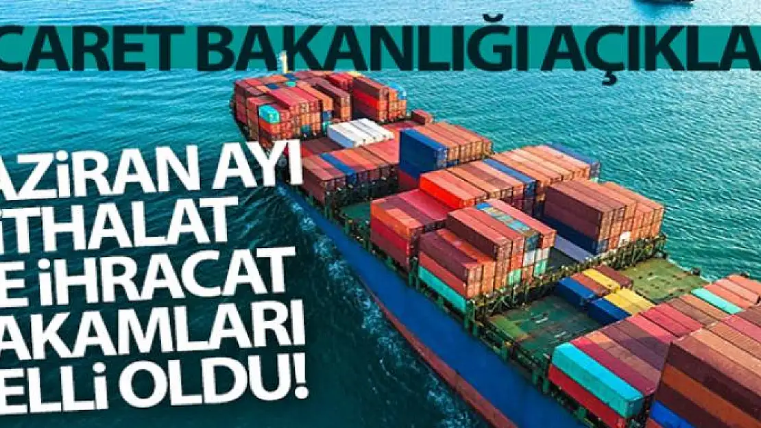 Ticaret Bakanlığı Haziran ayı ithalat ve ihracat rakamlarını açıkladı