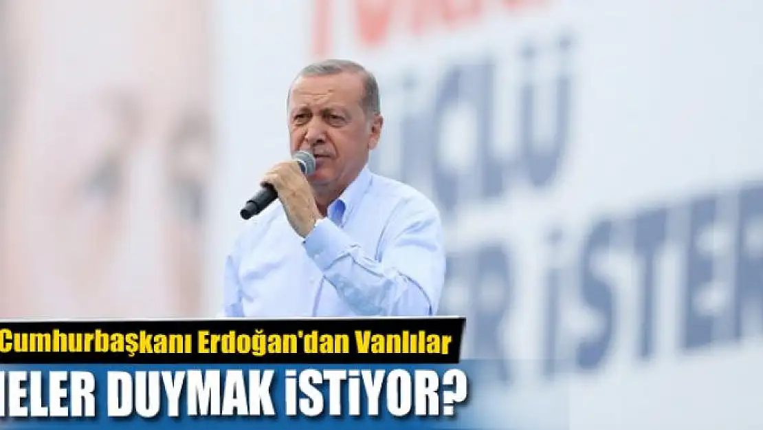 Cumhurbaşkanı Erdoğan'dan Vanlılar neler duymak istiyor?