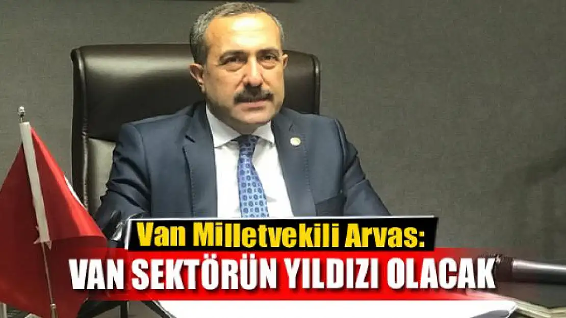 Milletvekili Arvas: Van, bu projeyle sektörün parlayan yıldızı olacak