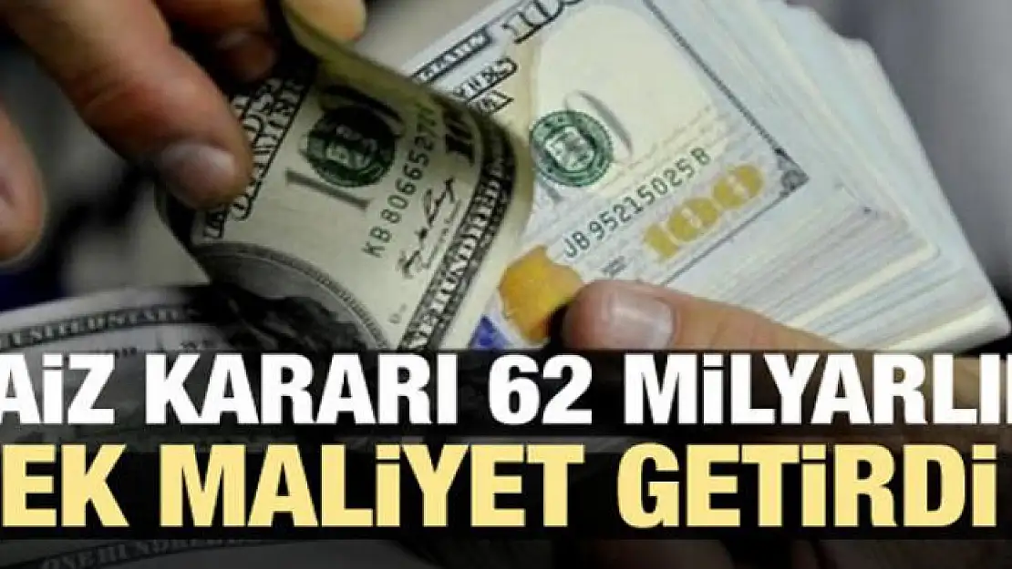 Faiz kararı 62 milyarlık ek maliyet getirdi