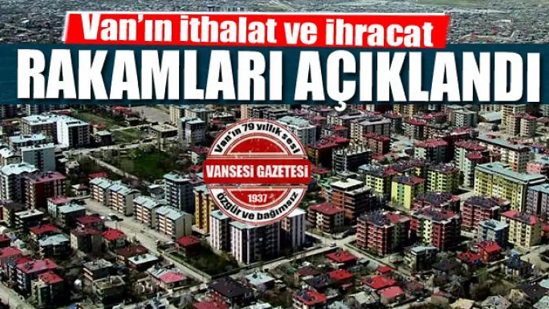 Van'ın ithalat ve ihracat rakamları açıklandı