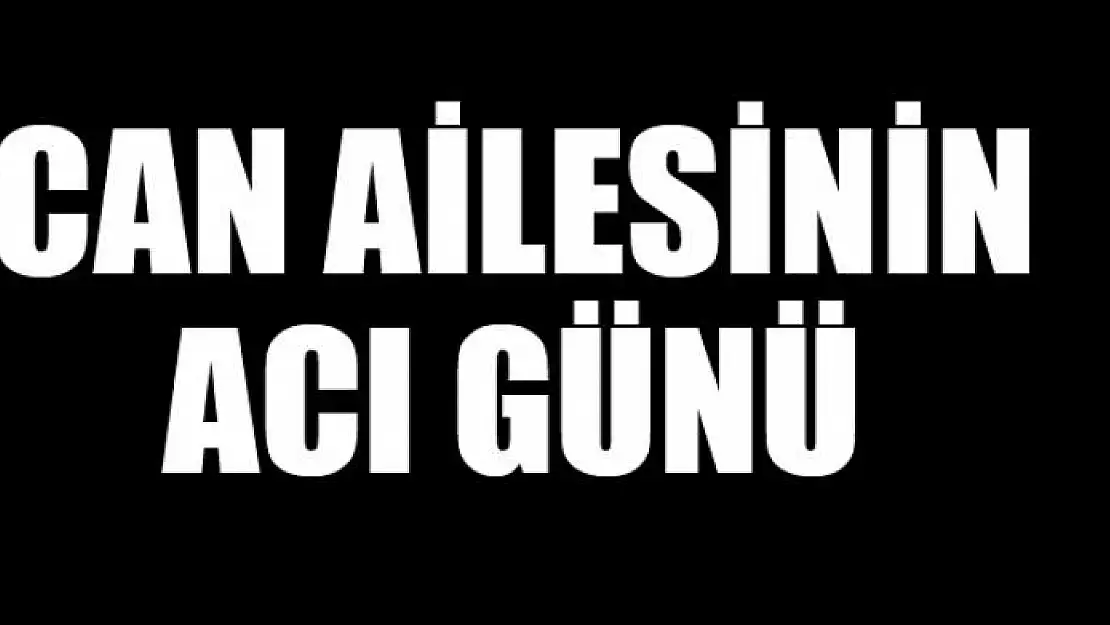 CAN AİLESİNİN ACI GÜNÜ