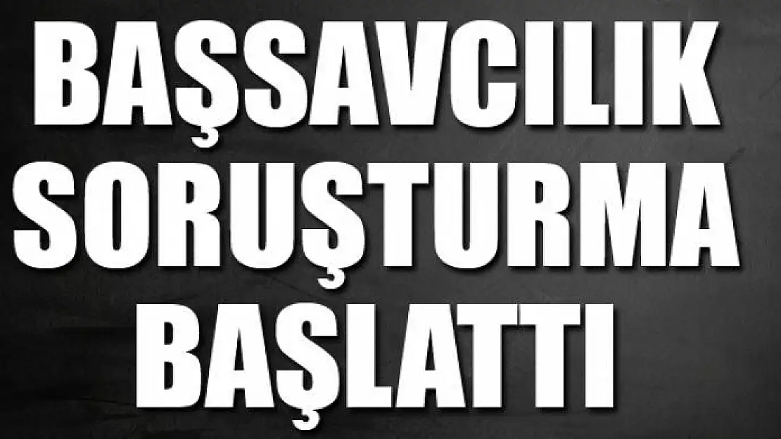 BAŞSAVCILIK SORUŞTURMA BAŞLATTI