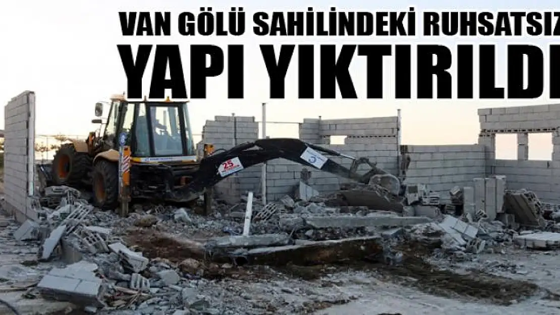 Van Gölü sahilindeki ruhsatsız yapı yıktırıldı