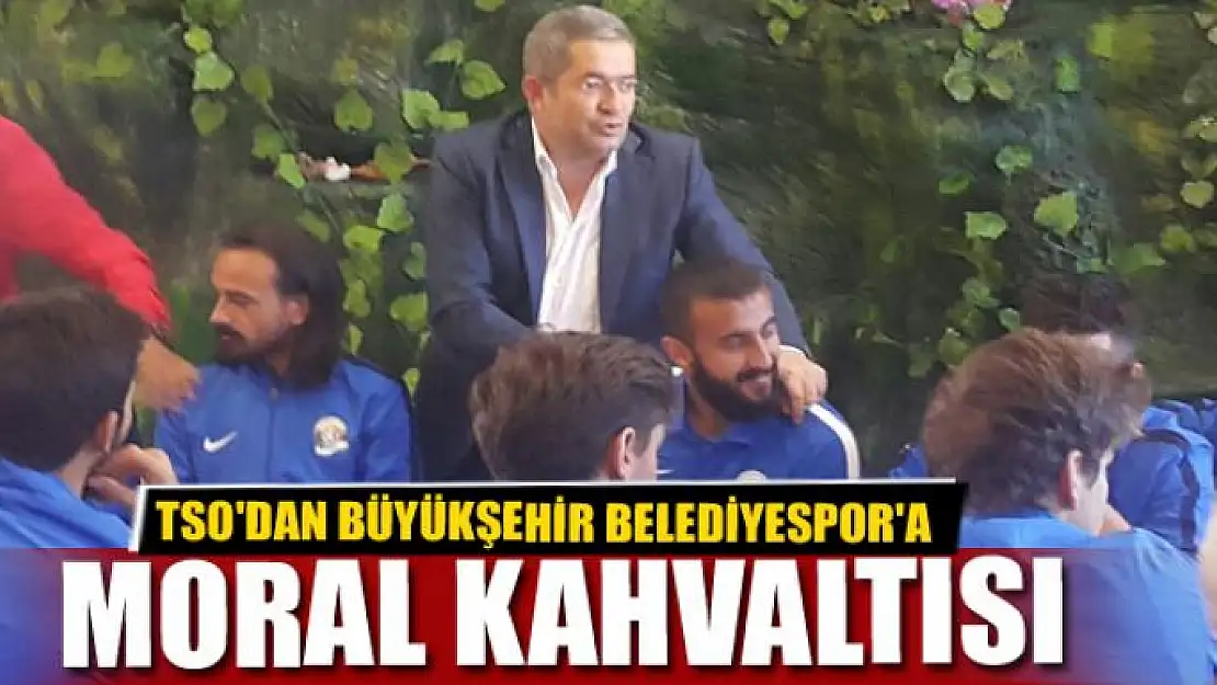 TSO'DAN BÜYÜKŞEHİR BELEDİYESPOR'A MORAL KAHVALTISI