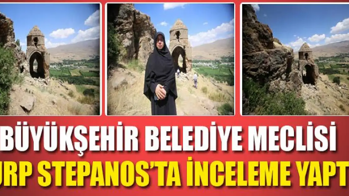 BÜYÜKŞEHİR BELEDİYE MECLİSİ SURP STEPANOS'TA İNCELEME YAPTI 