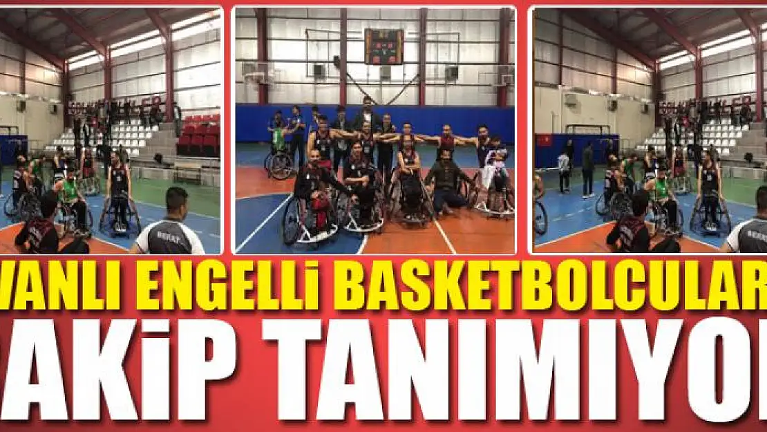 Vanlı engelli basketbolcular rakip tanımıyor