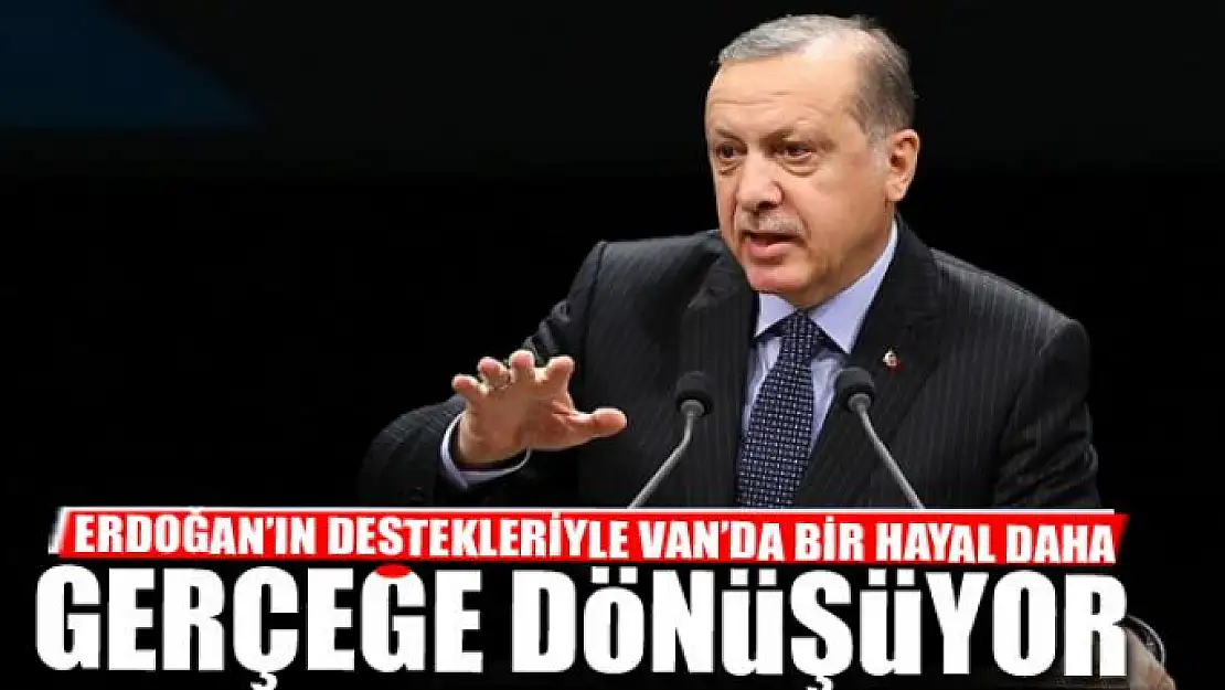 ERDOĞAN'IN DESTEKLERİYLE VAN'DA BİR HAYAL DAHA GERÇEĞE DÖNÜŞÜYOR