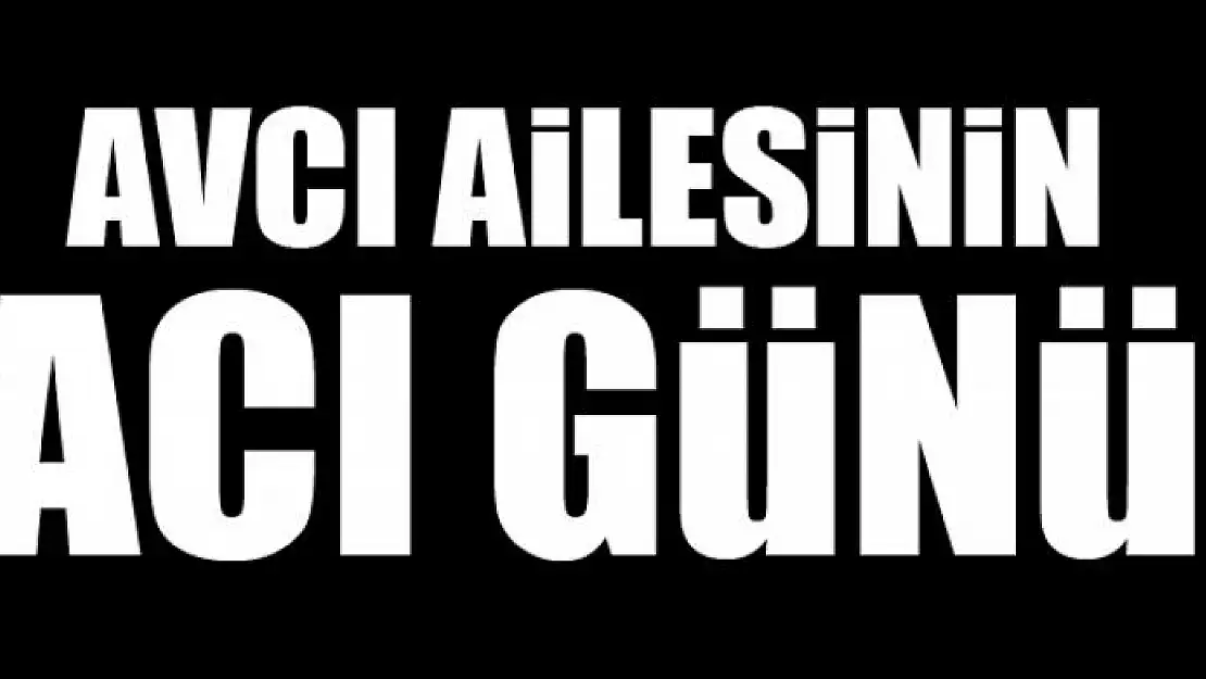 AVCI AİLESİNİN ACI GÜNÜ