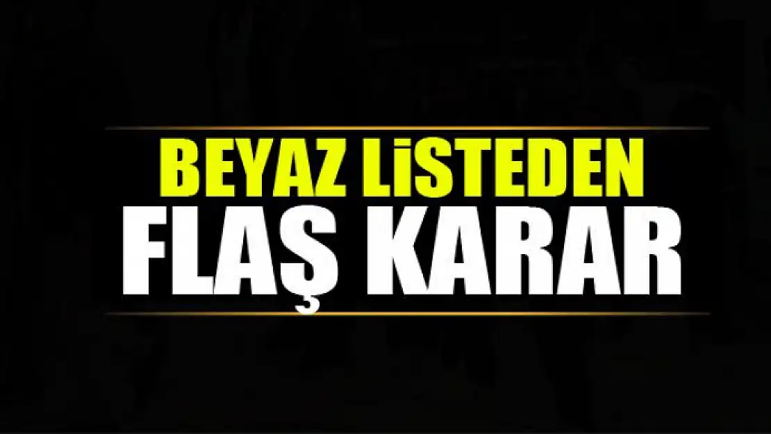 BEYAZ LİSTEDEN FLAŞ KARAR