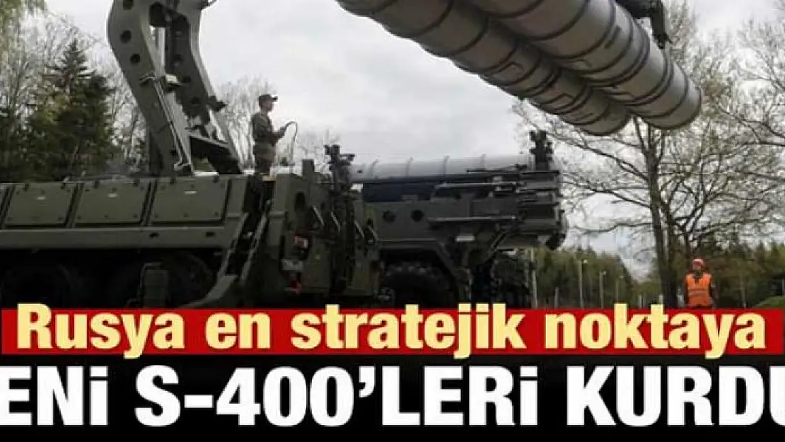 Rusya en stratejik noktaya yeni S-400'leri kurdu!