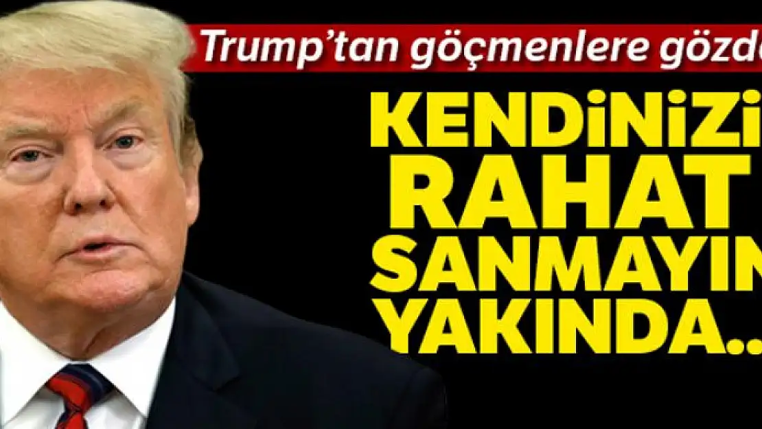 Trump'tan göçmenlere: 'Kendinizi çok rahat sanmayın yakında ayrılacaksınız'