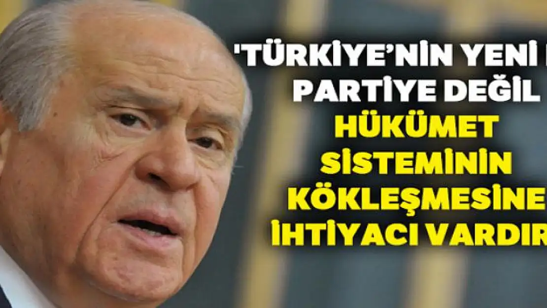 Bahçeli: 'Türkiye'nin yeni bir partiye değil, hükümet sisteminin kökleşmesine ihtiyacı vardır'