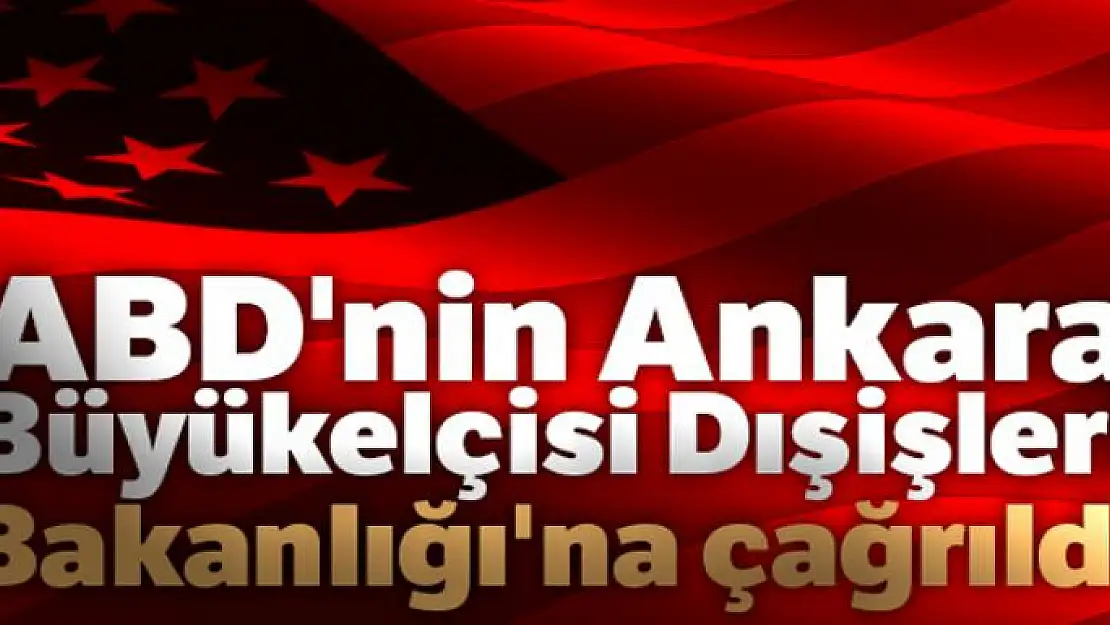 ABD'nin Ankara Büyükelçisi Dışişleri Bakanlığı'na çağrıldı