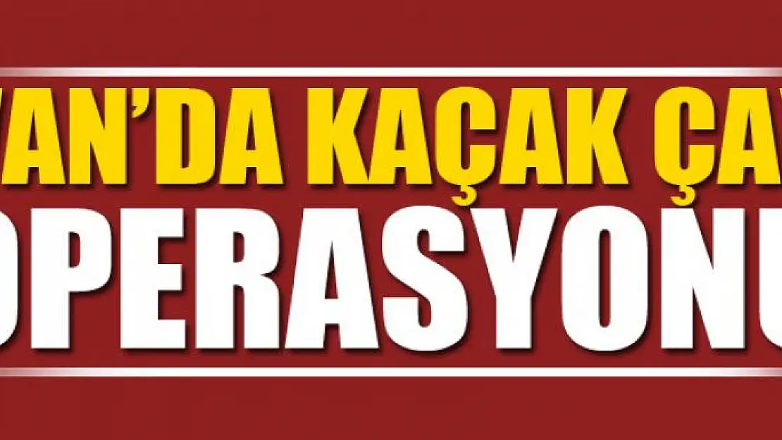 Van'da kaçak çay operasyonu