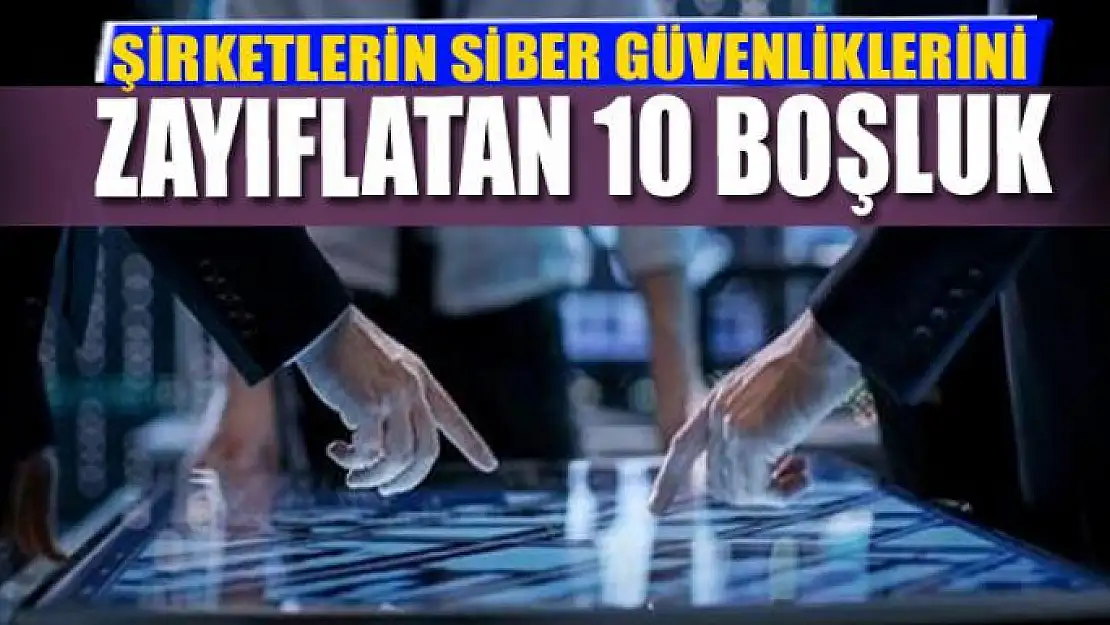 ŞİRKETLERİN SİBER GÜVENLİKLERİNİ  ZAYIFLATAN 10 BOŞLUK