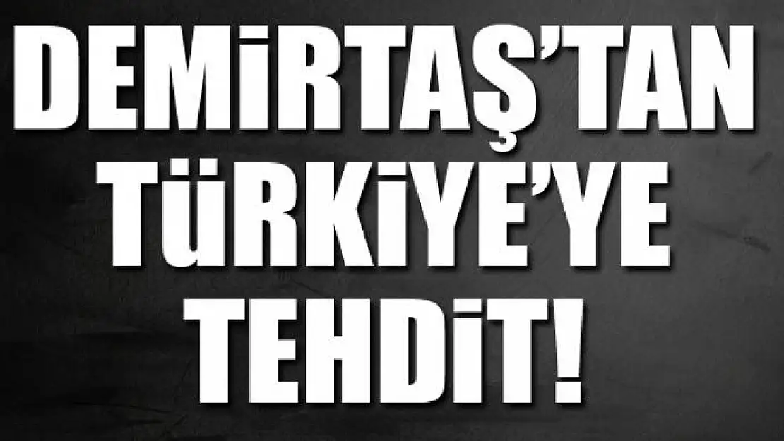 DEMİRTAŞ'TAN TÜRKİYE'YE TEHDİT!