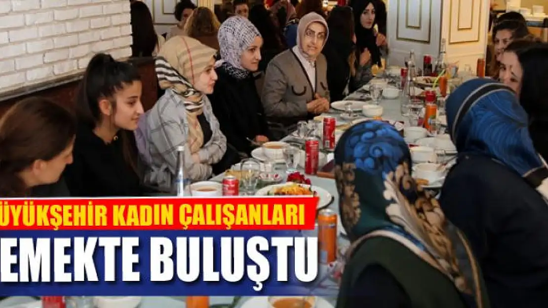 BÜYÜKŞEHİR KADIN ÇALIŞANLARI YEMEKTE BULUŞTU