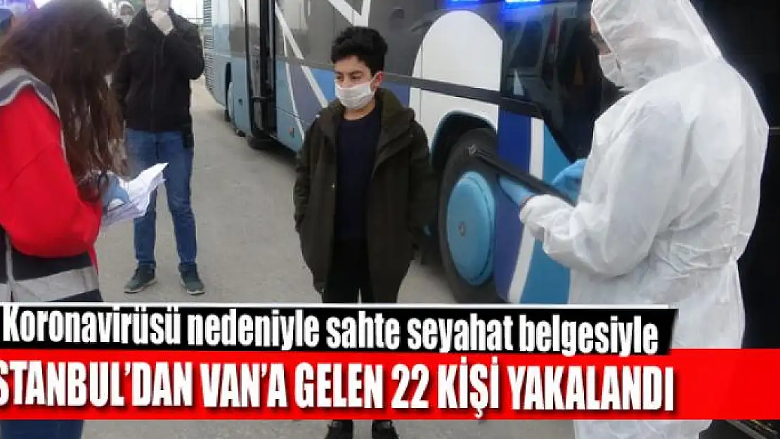 Koronavirüsü nedeniyle sahte seyahat belgesiyle İstanbul'dan Van'a gelen 22 kişi yakalandı