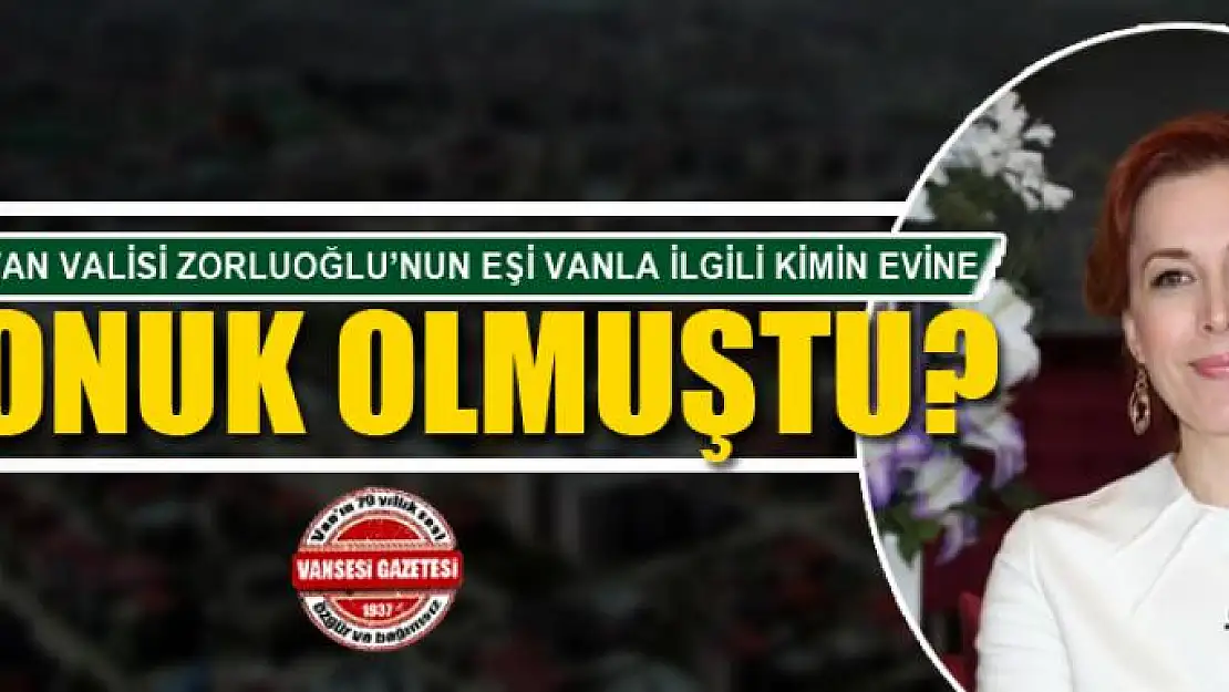 YENİ VAN VALİSİ ZORLUOĞLU'NUN EŞİ VANLA İLGİLİ KİMİN EVİNE KONUK OLMUŞTU?