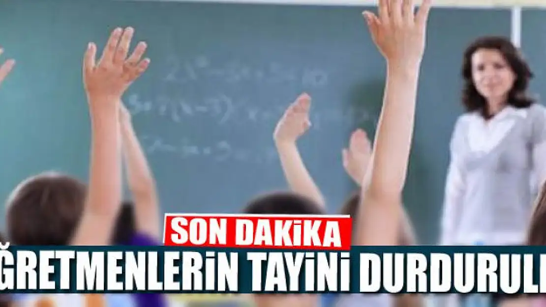 ÖĞRETMENLERİN TAYİNİ DURDURULDU