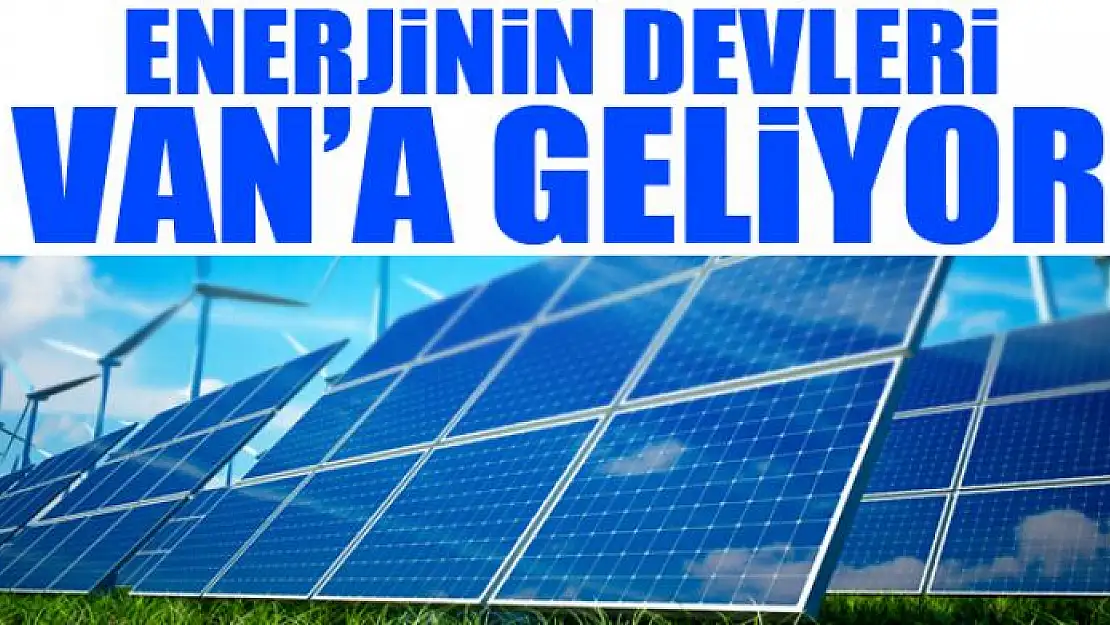 ENERJİNİN DEVLERİ VAN'A GELİYOR