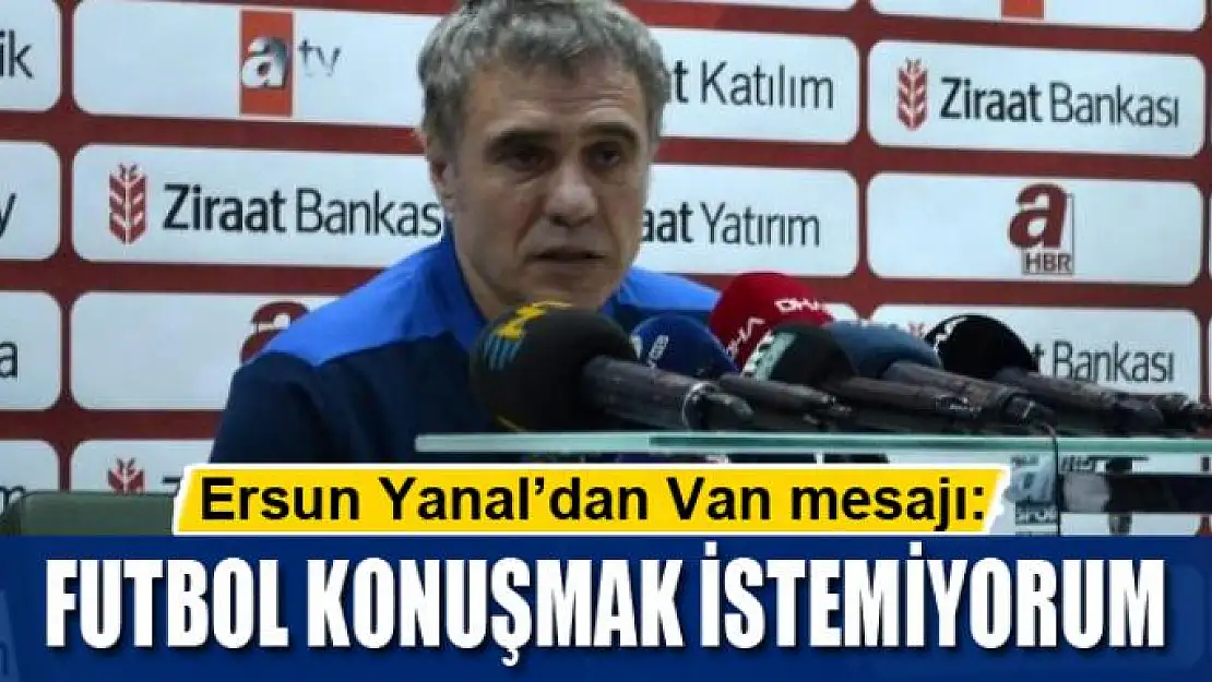 Ersun Yanal'dan Van mesajı: Futbol konuşmak istemiyorum