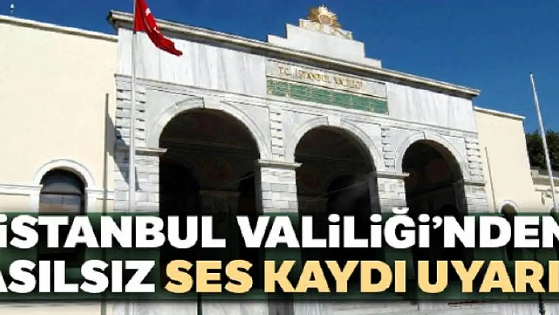 İstanbul Valiliğinden asılsız ses kaydı uyarısı